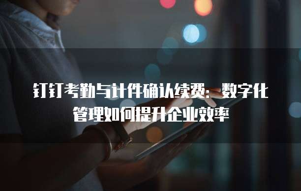 钉钉考勤与计件确认续费：数字化管理如何提升企业效率