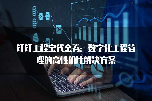 钉钉工程宝代金券：数字化工程管理的高性价比解决方案