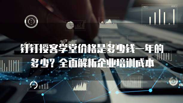 钉钉授客学堂价格是多少钱一年的多少?全面解析企业培训成本