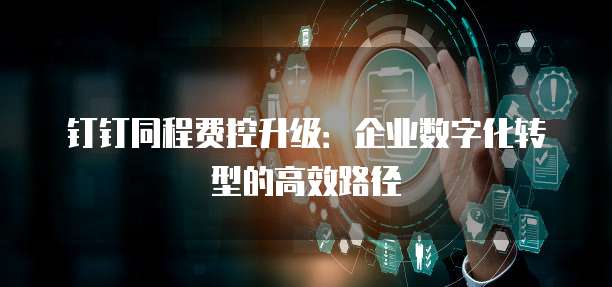钉钉同程费控升级:企业数字化转型的高效路径