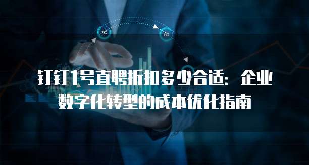 钉钉1号直聘折扣多少合适：企业数字化转型的成本优化指南