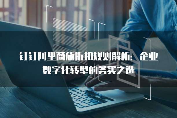 钉钉阿里商旅折扣规则解析：企业数字化转型的务实之选