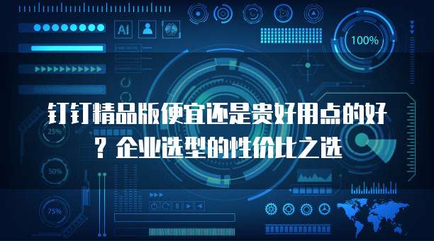 钉钉精品版便宜还是贵好用点的好？企业选型的性价比之选