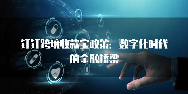 钉钉跨境收款宝政策：数字化时代的金融桥梁