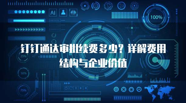 钉钉通达审批续费多少?详解费用结构与企业价值
