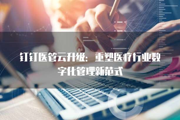 钉钉医管云升级:重塑医疗行业数字化管理新范式
