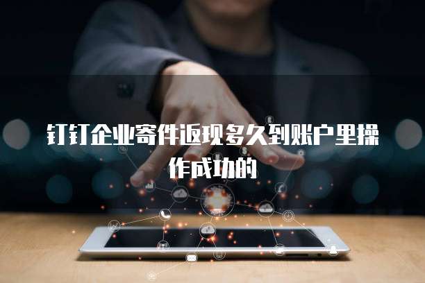 钉钉企业寄件返现多久到账户里操作成功的