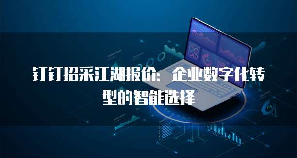 钉钉招采江湖报价:企业数字化转型的智能选择