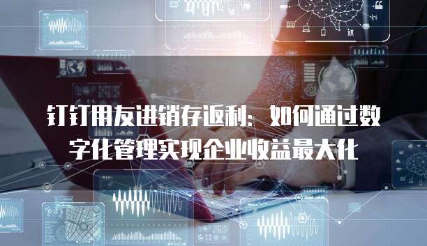钉钉用友进销存返利:如何通过数字化管理实现企业收益最大化