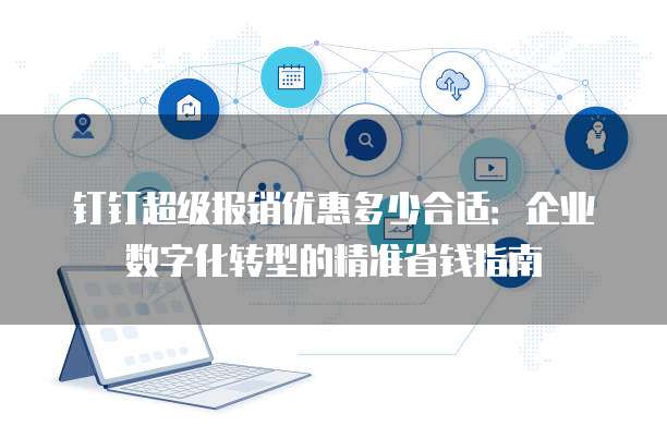 钉钉超级报销优惠多少合适:企业数字化转型的精准省钱指南