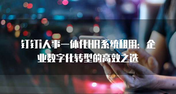 钉钉i人事一体化HR系统租用:企业数字化转型的高效之选
