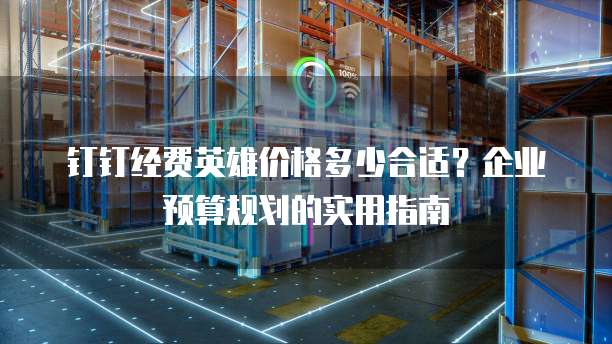 钉钉经费英雄价格多少合适？企业预算规划的实用指南