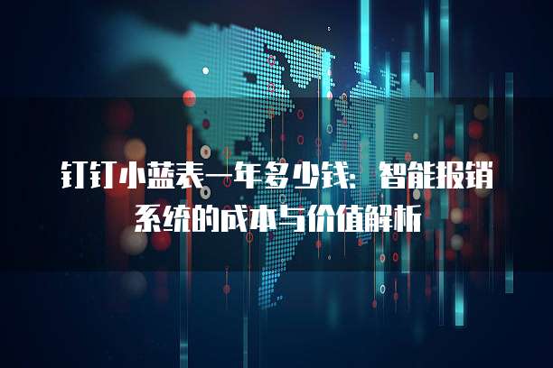 钉钉小蓝表一年多少钱:智能报销系统的成本与价值解析