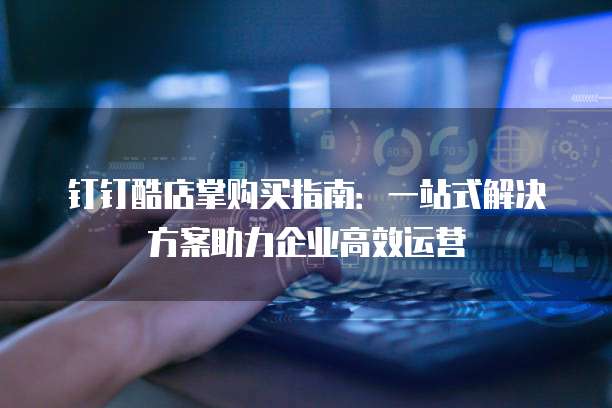钉钉酷店掌购买指南：一站式解决方案助力企业高效运营