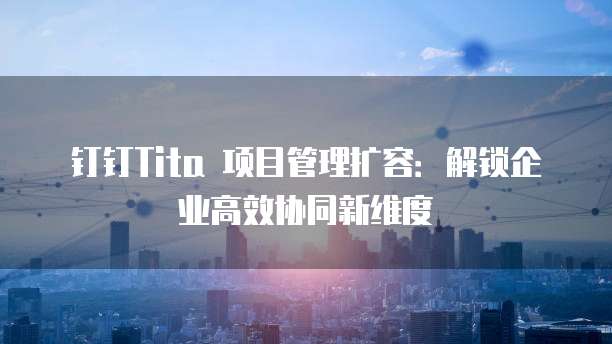 钉钉Tita 项目管理扩容：解锁企业高效协同新维度