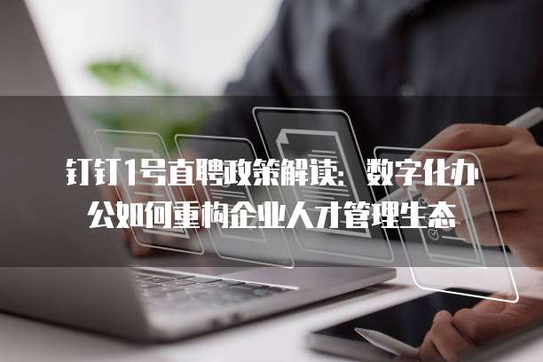钉钉1号直聘政策解读：数字化办公如何重构企业人才管理生态
