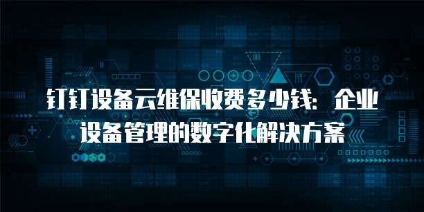 钉钉设备云维保收费多少钱:企业设备管理的数字化解决方案