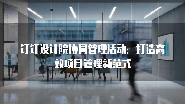 钉钉设计院协同管理活动：打造高效项目管理新范式
