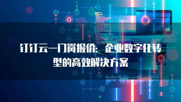 钉钉云一门岗报价：企业数字化转型的高效解决方案