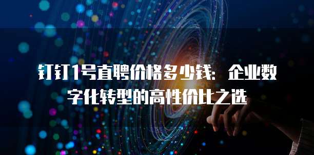钉钉1号直聘价格多少钱:企业数字化转型的高性价比之选