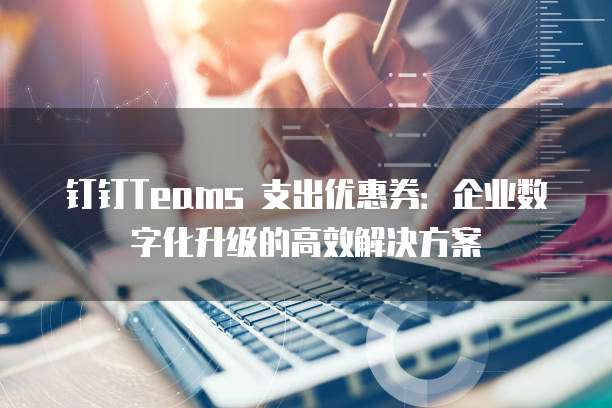 钉钉Teams 支出优惠券:企业数字化升级的高效解决方案