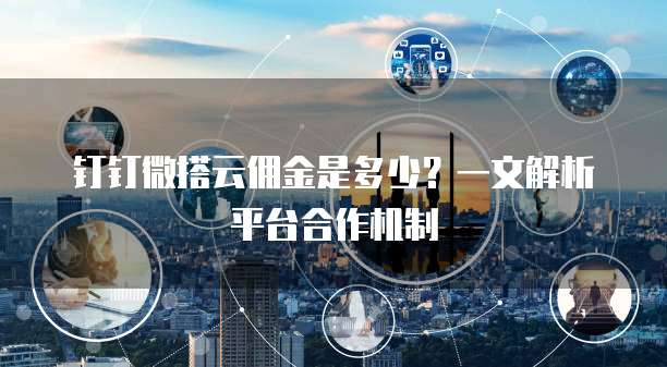 钉钉微搭云佣金是多少?一文解析平台合作机制