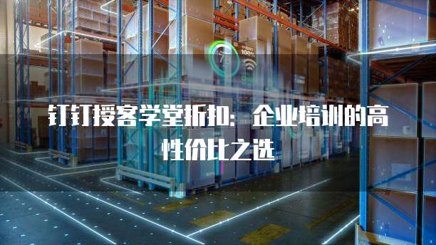 钉钉授客学堂折扣:企业培训的高性价比之选