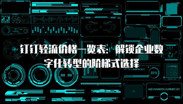 钉钉轻流价格一览表：解锁企业数字化转型的阶梯式选择