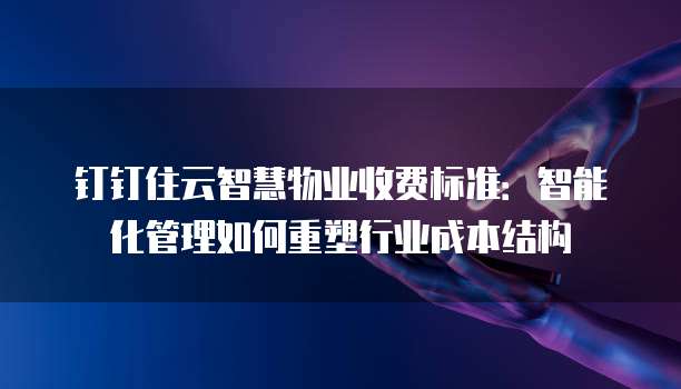 钉钉住云智慧物业收费标准：智能化管理如何重塑行业成本结构