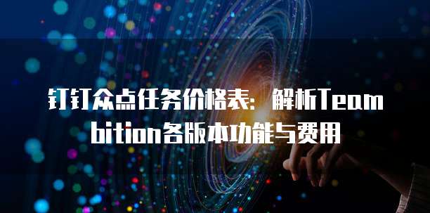 钉钉众点任务价格表：解析Teambition各版本功能与费用