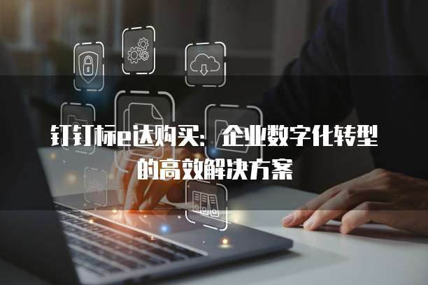 钉钉标e达购买:企业数字化转型的高效解决方案