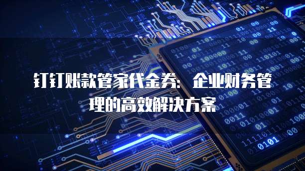 钉钉账款管家代金券：企业财务管理的高效解决方案