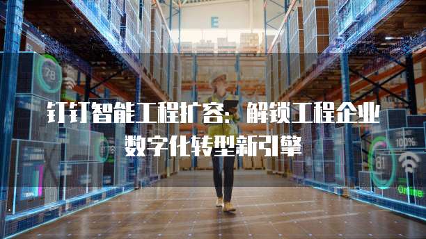 钉钉智能工程扩容:解锁工程企业数字化转型新引擎