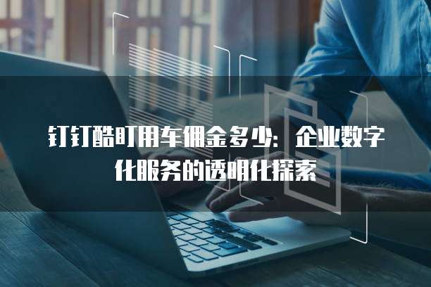 钉钉酷盯用车佣金多少:企业数字化服务的透明化探索