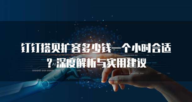 钉钉搭贝扩容多少钱一个小时合适?深度解析与实用建议