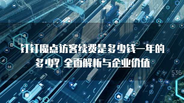 钉钉魔点访客续费是多少钱一年的多少?全面解析与企业价值