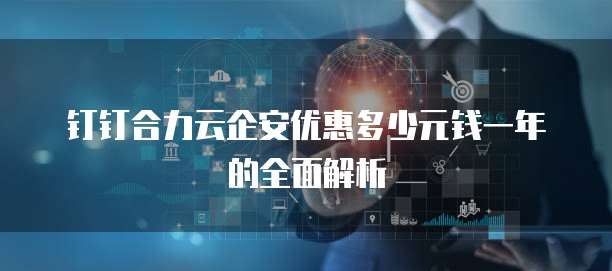 钉钉合力云企安优惠多少元钱一年的全面解析