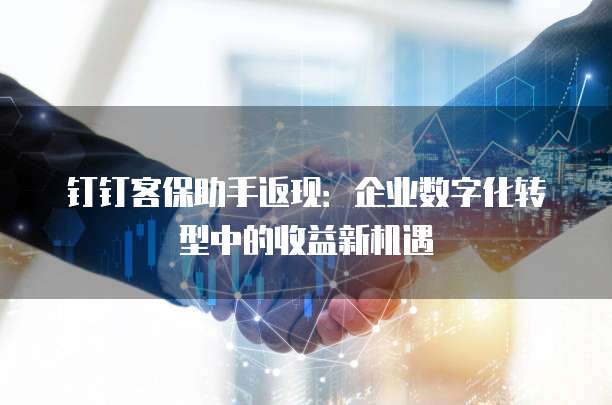 钉钉客保助手返现：企业数字化转型中的收益新机遇