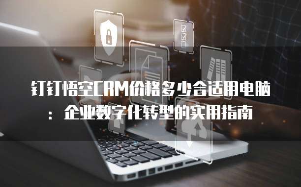 钉钉悟空CRM价格多少合适用电脑:企业数字化转型的实用指南