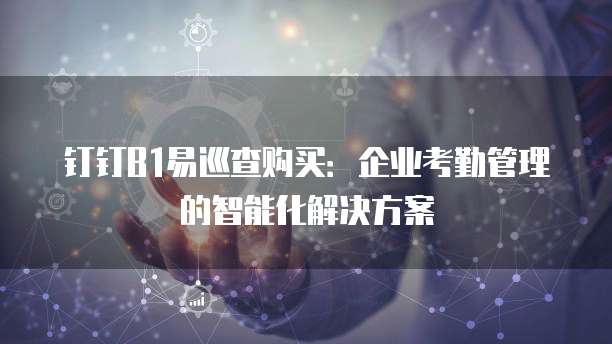钉钉B1易巡查购买：企业考勤管理的智能化解决方案