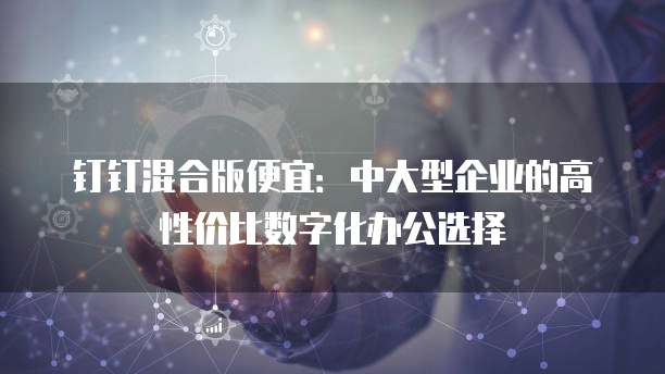 钉钉混合版便宜:中大型企业的高性价比数字化办公选择