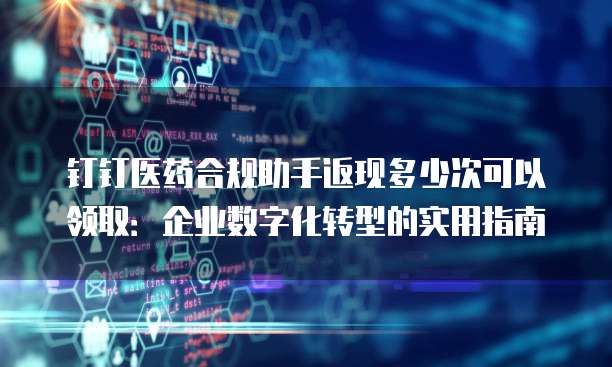 钉钉医药合规助手返现多少次可以领取：企业数字化转型的实用指南