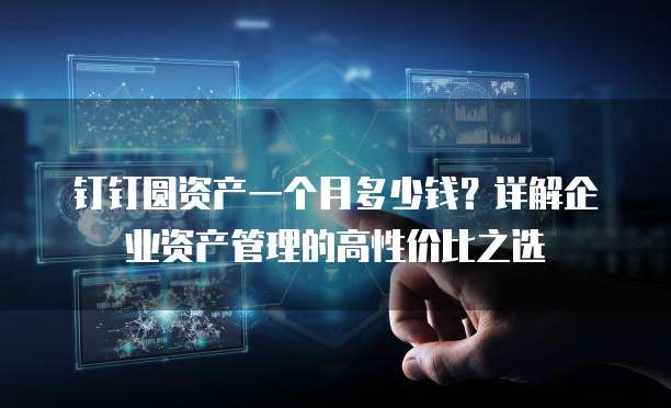 钉钉圆资产一个月多少钱?详解企业资产管理的高性价比之选