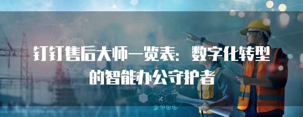 钉钉售后大师一览表：数字化转型的智能办公守护者