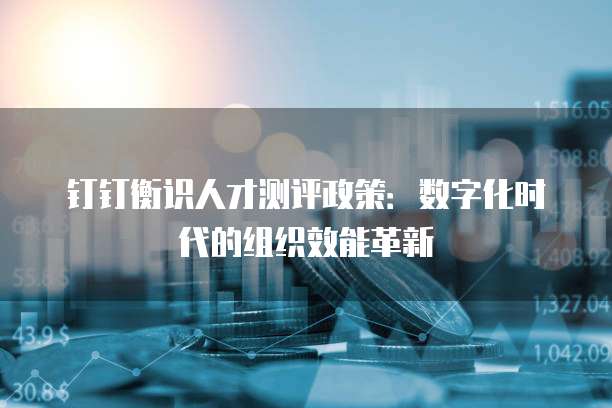 钉钉衡识人才测评政策:数字化时代的组织效能革新