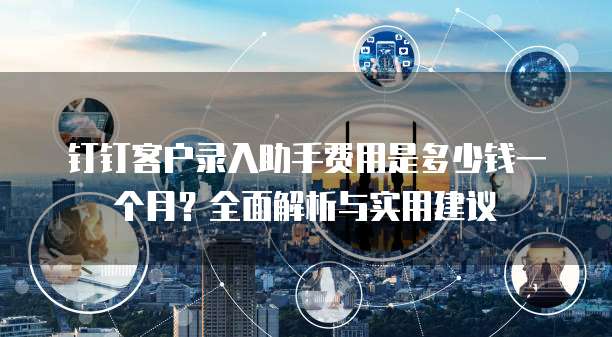 钉钉客户录入助手费用是多少钱一个月?全面解析与实用建议