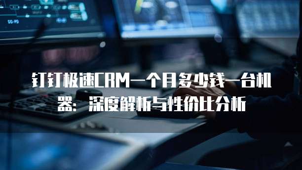 钉钉极速CRM一个月多少钱一台机器:深度解析与性价比分析