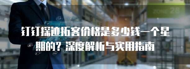 钉钉探迹拓客价格是多少钱一个星期的？深度解析与实用指南