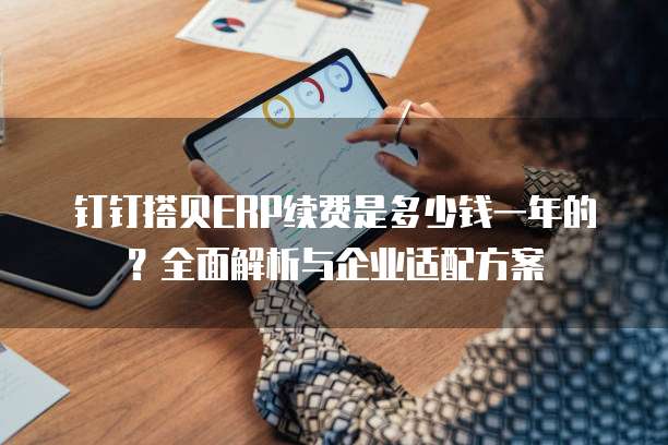 钉钉搭贝ERP续费是多少钱一年的?全面解析与企业适配方案