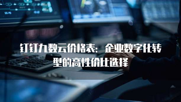 钉钉九数云价格表:企业数字化转型的高性价比选择